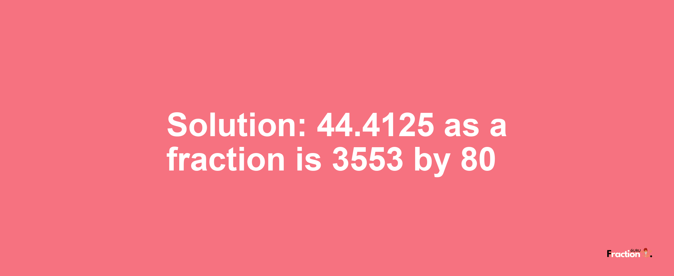 Solution:44.4125 as a fraction is 3553/80